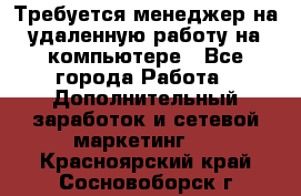 Требуется менеджер на удаленную работу на компьютере - Все города Работа » Дополнительный заработок и сетевой маркетинг   . Красноярский край,Сосновоборск г.